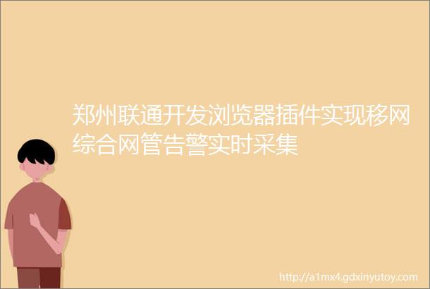 郑州联通开发浏览器插件实现移网综合网管告警实时采集