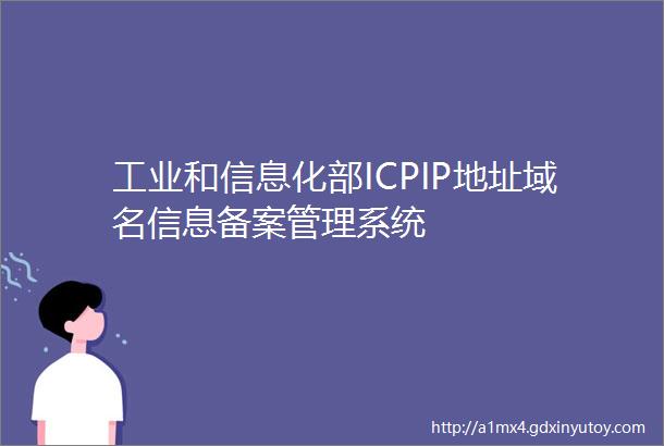 工业和信息化部ICPIP地址域名信息备案管理系统